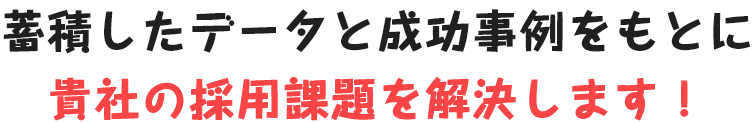 蓄積したデータと成功事例をもとに貴社の採用課題を解決します！