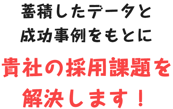 蓄積したデータと成功事例をもとに貴社の採用課題を解決します！